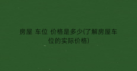 房屋 车位 价格是多少(了解房屋车位的实际价格)